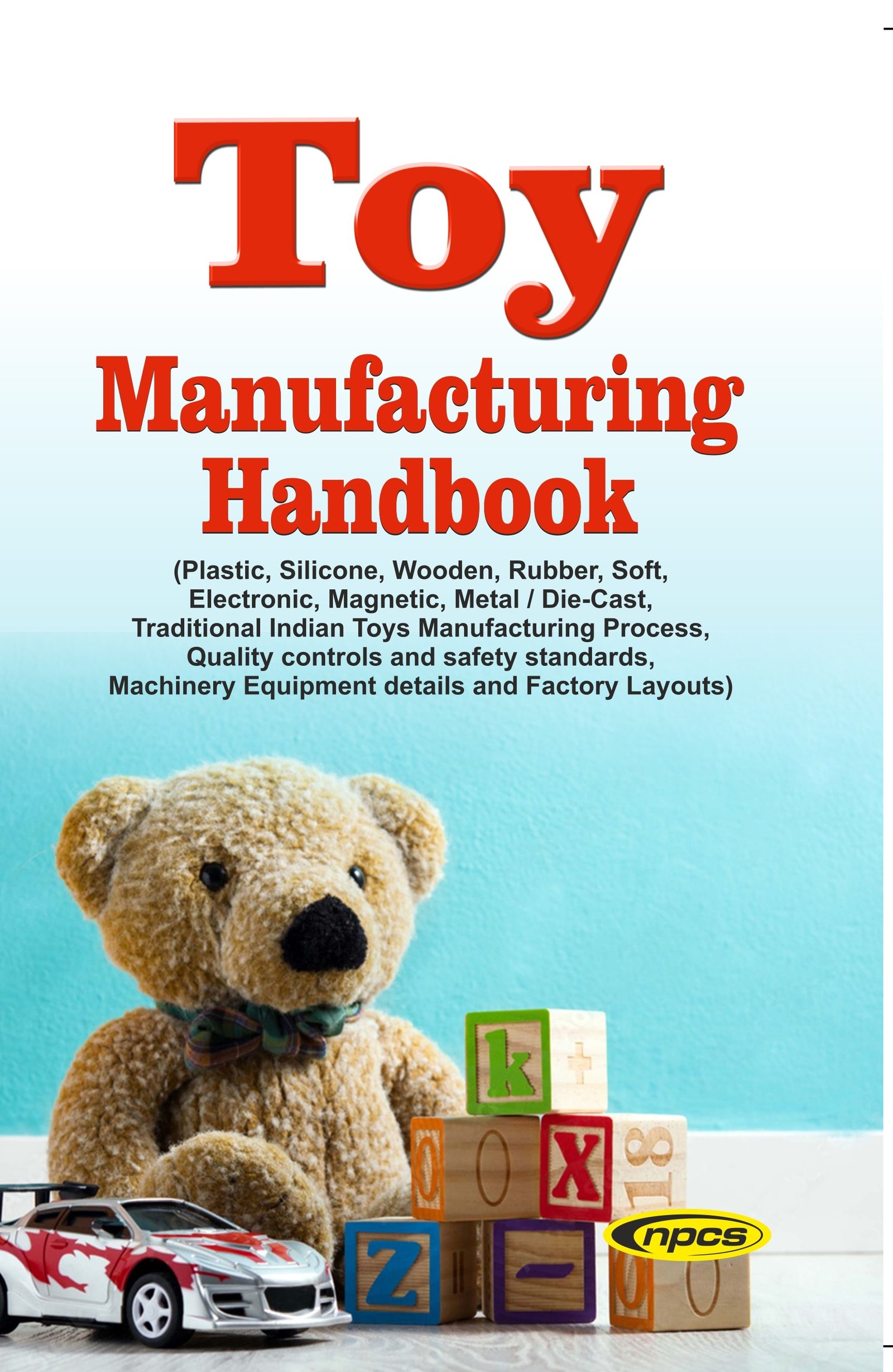 Toy Manufacturing Handbook (Plastic, Silicone, Wooden, Rubber, Soft, Electronic, Magnetic, Metal / Die- Cast, Traditional Indian Toys Manufacturing Process, Quality controls and safety standards, Machinery Equipment details and Factory Layouts)