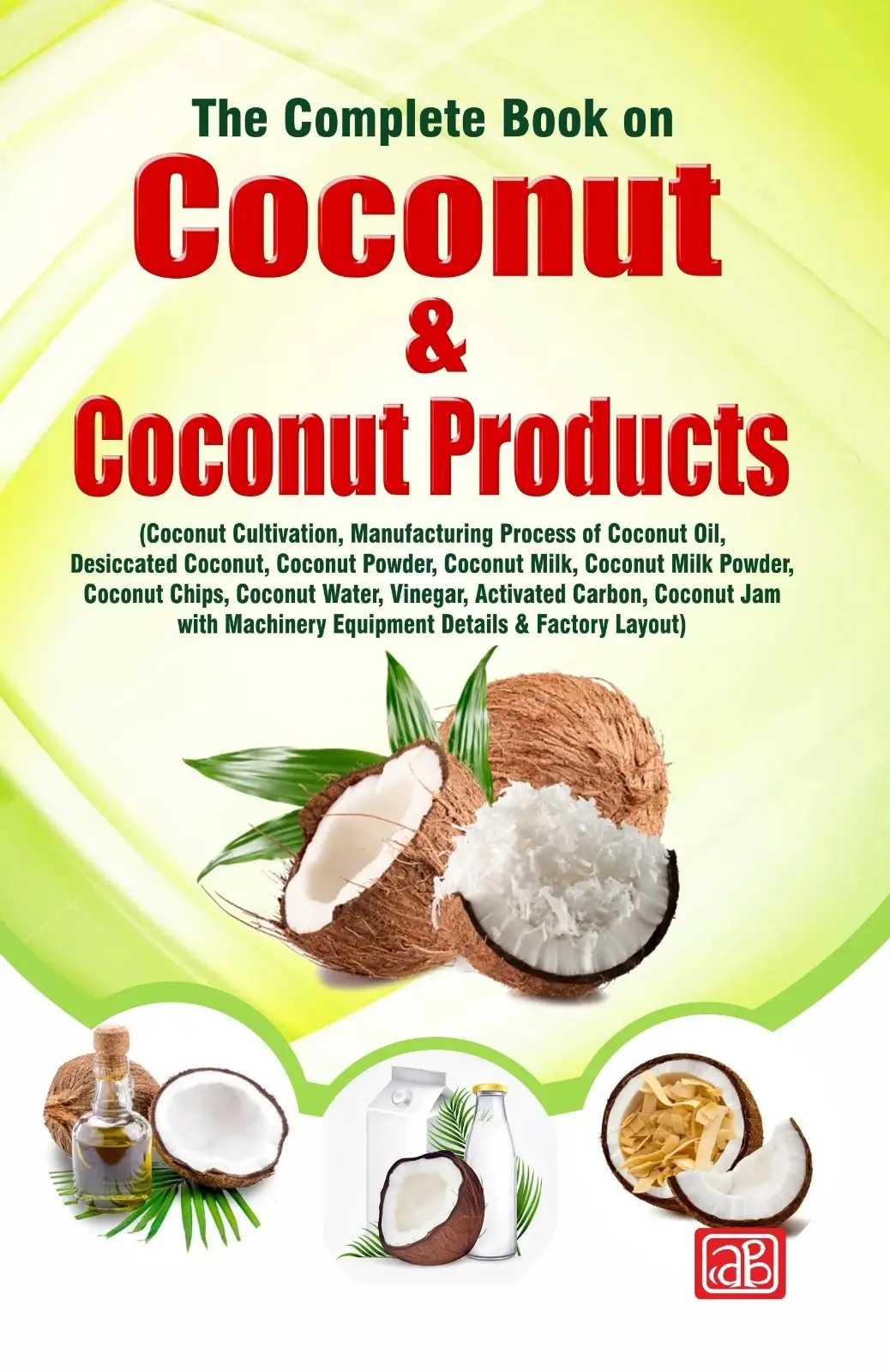 The Complete Book on Coconut & Coconut Products (Coconut Cultivation, Manufacturing Process of Coconut Oil, Desiccated Coconut, Coconut Powder, Coconut Milk, Coconut Milk Powder, Coconut Chips, Coconut Water, Vinegar, Activated Carbon, Coconut Jam with Ma