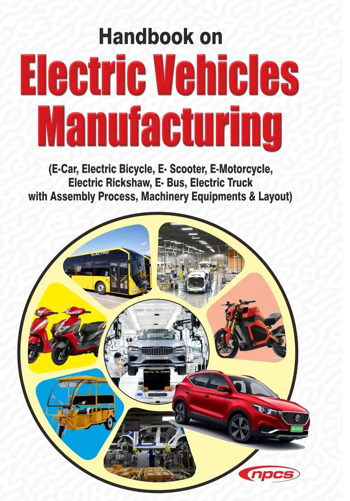  Handbook on  Electric Vehicles Manufacturing  (E- Car, Electric Bicycle, E- Scooter, E-Motorcycle,  Electric Rickshaw, E- Bus, Electric Truck  with Assembly Process, Machinery Equipments & Layout) 2nd Edition 