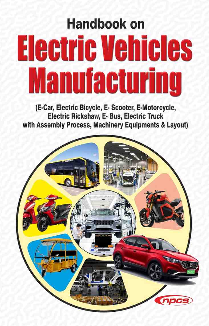 Handbook on Electric Vehicles Manufacturing (E- Car, Electric Bicycle, E- Scooter, E-Motorcycle, Electric Rickshaw, E- Bus, Electric Truck with Assembly Process, Machinery Equipments & Layout)